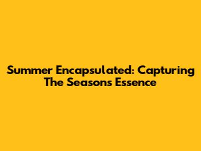Summer Encapsulated: Capturing The Season's Essence