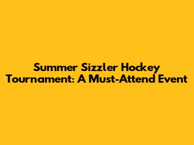 Summer Sizzler Hockey Tournament: A Must-Attend Event