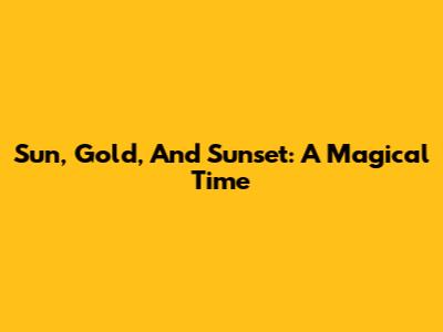Sun, Gold, And Sunset: A Magical Time