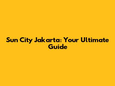 Sun City Jakarta: Your Ultimate Guide