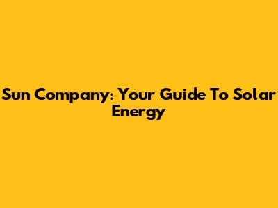 Sun Company: Your Guide To Solar Energy