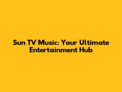 Sun TV Music: Your Ultimate Entertainment Hub