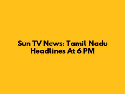 Sun TV News: Tamil Nadu Headlines At 6 PM