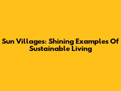 Sun Villages: Shining Examples Of Sustainable Living
