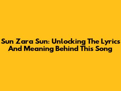 Sun Zara Sun: Unlocking The Lyrics And Meaning Behind This Song