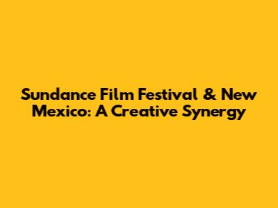 Sundance Film Festival & New Mexico: A Creative Synergy