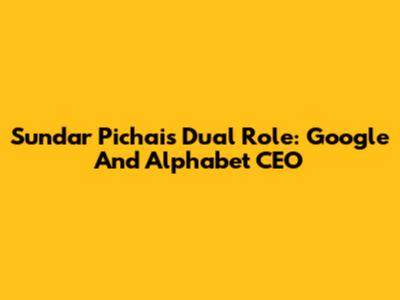 Sundar Pichai's Dual Role: Google And Alphabet CEO