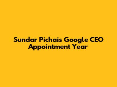Sundar Pichai's Google CEO Appointment Year