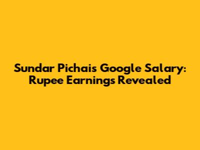 Sundar Pichai's Google Salary: Rupee Earnings Revealed