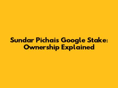 Sundar Pichai's Google Stake: Ownership Explained
