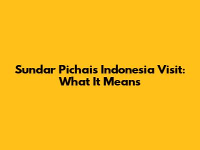 Sundar Pichai's Indonesia Visit: What It Means