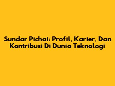 Sundar Pichai: Profil, Karier, Dan Kontribusi Di Dunia Teknologi