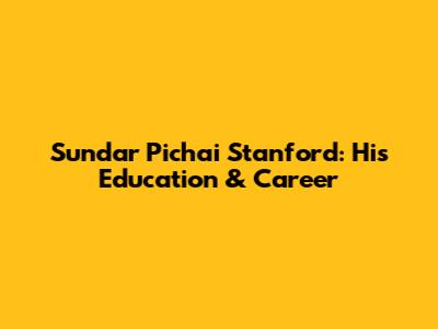 Sundar Pichai Stanford: His Education & Career