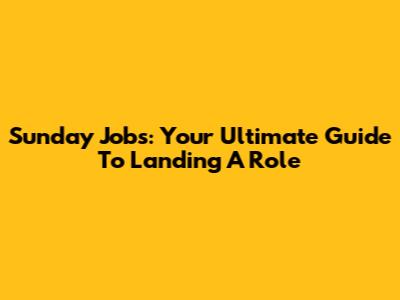 Sunday Jobs: Your Ultimate Guide To Landing A Role