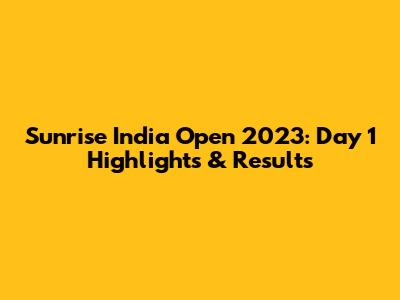 Sunrise India Open 2023: Day 1 Highlights & Results
