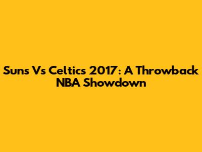 Suns Vs Celtics 2017: A Throwback NBA Showdown