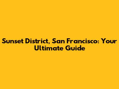 Sunset District, San Francisco: Your Ultimate Guide
