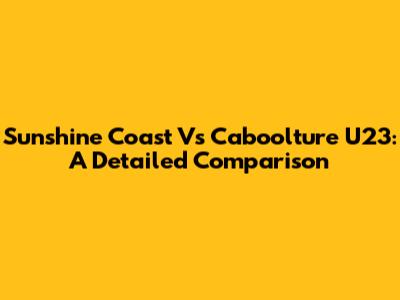 Sunshine Coast Vs Caboolture U23: A Detailed Comparison