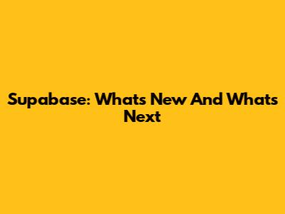 Supabase: What's New And What's Next