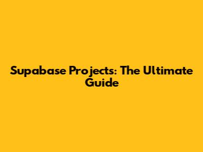 Supabase Projects: The Ultimate Guide