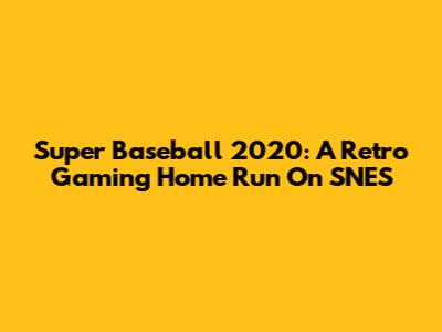 Super Baseball 2020: A Retro Gaming Home Run On SNES