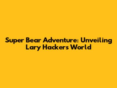 Super Bear Adventure: Unveiling Lary Hacker's World