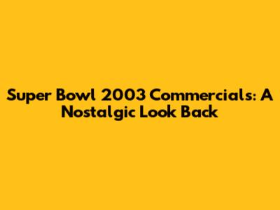 Super Bowl 2003 Commercials: A Nostalgic Look Back