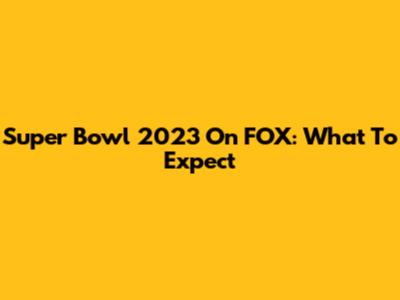 Super Bowl 2023 On FOX: What To Expect