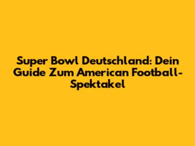 Super Bowl Deutschland: Dein Guide Zum American Football-Spektakel
