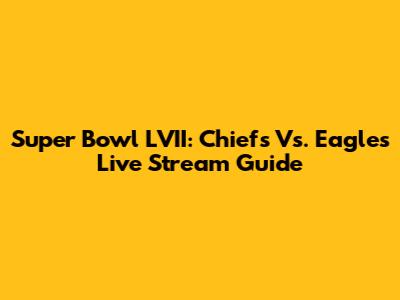 Super Bowl LVII: Chiefs Vs. Eagles Live Stream Guide