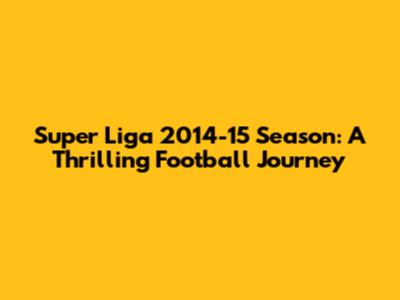 Super Liga 2014-15 Season: A Thrilling Football Journey
