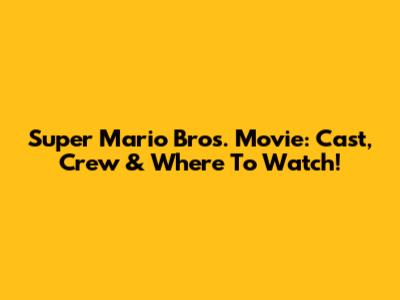 Super Mario Bros. Movie: Cast, Crew & Where To Watch!