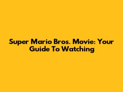 Super Mario Bros. Movie: Your Guide To Watching