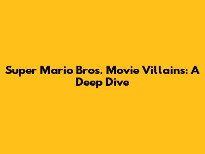 Super Mario Bros. Movie Villains: A Deep Dive