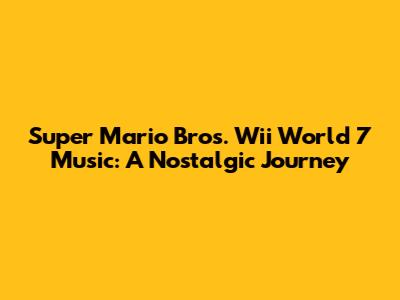 Super Mario Bros. Wii World 7 Music: A Nostalgic Journey