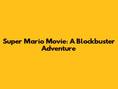 Super Mario Movie: A Blockbuster Adventure