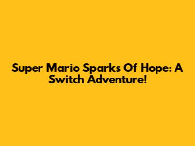 Super Mario Sparks Of Hope: A Switch Adventure!