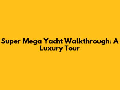 Super Mega Yacht Walkthrough: A Luxury Tour
