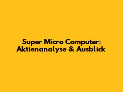Super Micro Computer: Aktienanalyse & Ausblick
