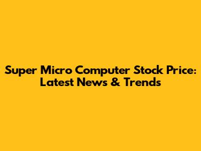 Super Micro Computer Stock Price: Latest News & Trends