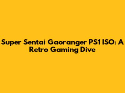 Super Sentai Gaoranger PS1 ISO: A Retro Gaming Dive