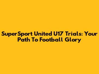 SuperSport United U17 Trials: Your Path To Football Glory