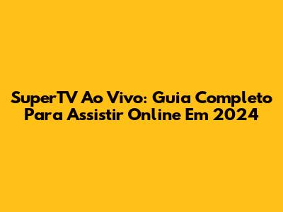 SuperTV Ao Vivo: Guia Completo Para Assistir Online Em 2024