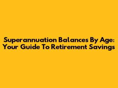 Superannuation Balances By Age: Your Guide To Retirement Savings