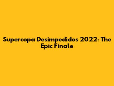Supercopa Desimpedidos 2022: The Epic Finale