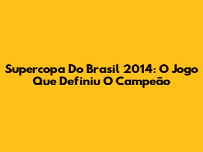 Supercopa Do Brasil 2014: O Jogo Que Definiu O Campeão