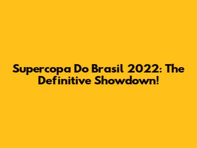 Supercopa Do Brasil 2022: The Definitive Showdown!