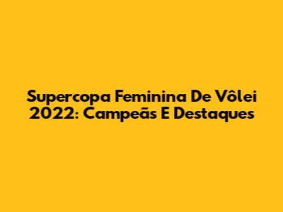 Supercopa Feminina De Vôlei 2022: Campeãs E Destaques