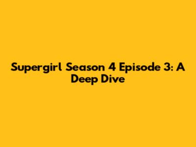 Supergirl Season 4 Episode 3: A Deep Dive