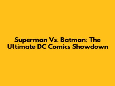 Superman Vs. Batman: The Ultimate DC Comics Showdown